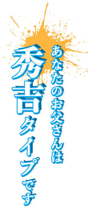 あなたのお父さんは秀吉タイプです